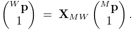 \left(\begin{matrix}{}^{W}{\bf p}\\
1\end{matrix}\right)\;=\;{\bf X}_{MW}\left(\begin{matrix}{}^{M}{\bf p}\\
1\end{matrix}\right).