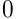 0