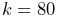 k=80