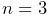 n=3