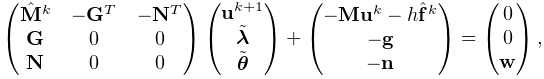 \displaystyle\left(\begin{matrix}\hat{\bf M}^{k}&-{\bf G}^{T}&-{\bf N}^{T}\\
{\bf G}&0&0\\
{\bf N}&0&0\end{matrix}\right)\left(\begin{matrix}{\bf u}^{k+1}\\
\tilde{\boldsymbol{\lambda}}\\
\tilde{\boldsymbol{\theta}}\end{matrix}\right)+\left(\begin{matrix}-{\bf M}{%
\bf u}^{k}-h\hat{\bf f}^{k}\\
-{\bf g}\\
-{\bf n}\end{matrix}\right)=\left(\begin{matrix}0\\
0\\
{\bf w}\end{matrix}\right),