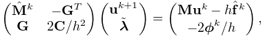 \left(\begin{matrix}\hat{\bf M}^{k}&-{\bf G}^{T}\\
{\bf G}&2{\bf C}/h^{2}\end{matrix}\right)\left(\begin{matrix}{\bf u}^{k+1}\\
\tilde{\boldsymbol{\lambda}}\end{matrix}\right)=\left(\begin{matrix}{\bf M}{%
\bf u}^{k}-h\hat{\bf f}^{k}\\
-2\boldsymbol{\phi}^{k}/h\end{matrix}\right),