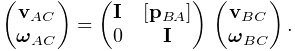 \left(\begin{matrix}{\bf v}_{AC}\\
\boldsymbol{\omega}_{AC}\end{matrix}\right)=\left(\begin{matrix}{\bf I}&[{\bf p%
}_{BA}]\\
0&{\bf I}\end{matrix}\right)\,\left(\begin{matrix}{\bf v}_{BC}\\
\boldsymbol{\omega}_{BC}\end{matrix}\right).