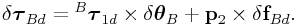 \delta\boldsymbol{\tau}_{{Bd}}={}^{B}\boldsymbol{\tau}_{{1d}}\times\delta\boldsymbol{\theta}_{B}+{\bf p}_{2}\times\delta{\bf f}_{{Bd}}.