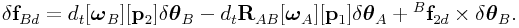 \delta{\bf f}_{{Bd}}=d_{t}[\boldsymbol{\omega}_{B}][{\bf p}_{2}]\delta\boldsymbol{\theta}_{B}-d_{t}{\bf R}_{{AB}}[\boldsymbol{\omega}_{A}][{\bf p}_{1}]\delta\boldsymbol{\theta}_{A}+{}^{B}{\bf f}_{{2d}}\times\delta\boldsymbol{\theta}_{B}.