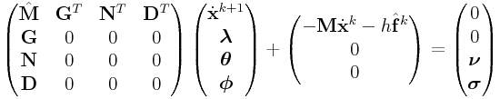 \displaystyle\left(\begin{matrix}\hat{\bf M}&{\bf G}^{T}&{\bf N}^{T}&{\bf D}^{T}\\
{\bf G}&0&0&0\\
{\bf N}&0&0&0\\
{\bf D}&0&0&0\\
\end{matrix}\right)\left(\begin{matrix}\dot{\bf x}^{{k+1}}\\
\boldsymbol{\lambda}\\
\boldsymbol{\theta}\\
\boldsymbol{\phi}\end{matrix}\right)+\left(\begin{matrix}-{\bf M}\dot{\bf x}^{{k}}-h\hat{\bf f}^{{k}}\\
0\\
0\\
\par
\end{matrix}\right)=\left(\begin{matrix}0\\
0\\
\boldsymbol{\nu}\\
\boldsymbol{\sigma}\end{matrix}\right)