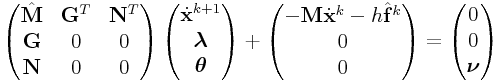 \displaystyle\left(\begin{matrix}\hat{\bf M}&{\bf G}^{T}&{\bf N}^{T}\\
{\bf G}&0&0\\
{\bf N}&0&0\end{matrix}\right)\left(\begin{matrix}\dot{\bf x}^{{k+1}}\\
\boldsymbol{\lambda}\\
\boldsymbol{\theta}\end{matrix}\right)+\left(\begin{matrix}-{\bf M}\dot{\bf x}^{{k}}-h\hat{\bf f}^{{k}}\\
0\\
0\end{matrix}\right)=\left(\begin{matrix}0\\
0\\
\boldsymbol{\nu}\end{matrix}\right)