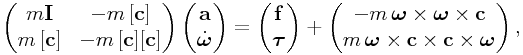 \left(\begin{matrix}m{\bf I}&-m\,[{\bf c}]\\
m\,[{\bf c}]&-m\,[{\bf c}][{\bf c}]\end{matrix}\right)\left(\begin{matrix}{\bf a}\\
\dot{\boldsymbol{\omega}}\end{matrix}\right)=\left(\begin{matrix}{\bf f}\\
\boldsymbol{\tau}\end{matrix}\right)+\left(\begin{matrix}-m\,\boldsymbol{\omega}\times\boldsymbol{\omega}\times{\bf c}\\
m\,\boldsymbol{\omega}\times{\bf c}\times{\bf c}\times\boldsymbol{\omega}\end{matrix}\right),