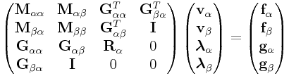 \left(\begin{matrix}{\bf M}_{{\alpha\alpha}}&{\bf M}_{{\alpha\beta}}&{\bf G}_{{\alpha\alpha}}^{T}&{\bf G}_{{\beta\alpha}}^{T}\\
{\bf M}_{{\beta\alpha}}&{\bf M}_{{\beta\beta}}&{\bf G}_{{\alpha\beta}}^{T}&{\bf I}\\
{\bf G}_{{\alpha\alpha}}&{\bf G}_{{\alpha\beta}}&{\bf R}_{{\alpha}}&0\\
{\bf G}_{{\beta\alpha}}&{\bf I}&0&0\\
\end{matrix}\right)\left(\begin{matrix}{\bf v}_{{\alpha}}\\
{\bf v}_{{\beta}}\\
\boldsymbol{\lambda}_{{\alpha}}\\
\boldsymbol{\lambda}_{{\beta}}\end{matrix}\right)=\left(\begin{matrix}{\bf f}_{{\alpha}}\\
{\bf f}_{{\beta}}\\
{\bf g}_{{\alpha}}\\
{\bf g}_{{\beta}}\end{matrix}\right)