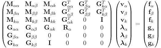 \left(\begin{matrix}{\bf M}_{{\alpha\alpha}}&{\bf M}_{{\alpha\beta}}&{\bf M}_{{\alpha k}}&{\bf G}_{{\alpha\alpha}}^{T}&{\bf G}_{{\beta\alpha}}^{T}&{\bf G}_{{k\alpha}}^{T}\\
{\bf M}_{{\beta\alpha}}&{\bf M}_{{\beta\beta}}&{\bf M}_{{\beta k}}&{\bf G}_{{\alpha\beta}}^{T}&{\bf G}_{{\beta\beta}}^{T}&{\bf G}_{{k\beta}}^{T}\\
{\bf M}_{{k\alpha}}&{\bf M}_{{k\beta}}&{\bf M}_{{kk}}&{\bf G}_{{\alpha k}}^{T}&0&{\bf I}\\
{\bf G}_{{\alpha\alpha}}&{\bf G}_{{\alpha\beta}}&{\bf G}_{{\alpha k}}&{\bf R}_{{\alpha}}&0&0\\
{\bf G}_{{\beta\alpha}}&{\bf G}_{{\beta\beta}}&0&0&0&0\\
{\bf G}_{{k\alpha}}&{\bf G}_{{k\beta}}&{\bf I}&0&0&0\\
\end{matrix}\right)\left(\begin{matrix}{\bf v}_{{\alpha}}\\
{\bf v}_{{\beta}}\\
{\bf v}_{{k}}\\
\boldsymbol{\lambda}_{{\alpha}}\\
\boldsymbol{\lambda}_{{\beta}}\\
\boldsymbol{\lambda}_{{k}}\end{matrix}\right)=\left(\begin{matrix}{\bf f}_{{\alpha}}\\
{\bf f}_{{\beta}}\\
{\bf f}_{{k}}\\
{\bf g}_{{\alpha}}\\
{\bf g}_{{\beta}}\\
{\bf g}_{{k}}\end{matrix}\right)