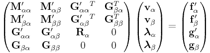\left(\begin{matrix}{\bf M}_{{\alpha\alpha}}^{{\prime}}&{\bf M}_{{\alpha\beta}}^{{\prime}}&{\bf G}_{{\alpha\alpha}}^{{\prime}}^{T}&{\bf G}_{{\beta\alpha}}^{T}\\
{\bf M}_{{\beta\alpha}}^{{\prime}}&{\bf M}_{{\beta\beta}}^{{\prime}}&{\bf G}_{{\alpha\beta}}^{{\prime}}^{T}&{\bf G}_{{\beta\beta}}^{T}\\
{\bf G}_{{\alpha\alpha}}^{{\prime}}&{\bf G}_{{\alpha\beta}}^{{\prime}}&{\bf R}_{{\alpha}}&0\\
{\bf G}_{{\beta\alpha}}&{\bf G}_{{\beta\beta}}&0&0\\
\end{matrix}\right)\left(\begin{matrix}{\bf v}_{{\alpha}}\\
{\bf v}_{{\beta}}\\
\boldsymbol{\lambda}_{{\alpha}}\\
\boldsymbol{\lambda}_{{\beta}}\end{matrix}\right)=\left(\begin{matrix}{\bf f}_{{\alpha}}^{{\prime}}\\
{\bf f}_{{\beta}}^{{\prime}}\\
{\bf g}_{{\alpha}}^{{\prime}}\\
{\bf g}_{{\beta}}\end{matrix}\right)