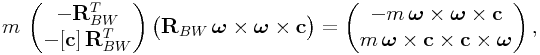 m\,\left(\begin{matrix}-{\bf R}_{{BW}}^{T}\\
-[{\bf c}]\,{\bf R}_{{BW}}^{T}\end{matrix}\right)\left(\begin{matrix}{\bf R}_{{BW}}\,\boldsymbol{\omega}\times\boldsymbol{\omega}\times{\bf c}\end{matrix}\right)=\left(\begin{matrix}-m\,\boldsymbol{\omega}\times\boldsymbol{\omega}\times{\bf c}\\
m\,\boldsymbol{\omega}\times{\bf c}\times{\bf c}\times\boldsymbol{\omega}\end{matrix}\right),