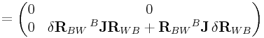\displaystyle=\left(\begin{matrix}0&0\\
0&\delta{\bf R}_{{BW}}\,{}^{B}{\bf J}{\bf R}_{{WB}}+{\bf R}_{{BW}}{}^{B}{\bf J}\,\delta{\bf R}_{{WB}}\end{matrix}\right)
