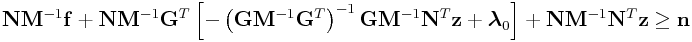 \displaystyle{\bf N}{\bf M}^{{-1}}{\bf f}+{\bf N}{\bf M}^{{-1}}{\bf G}^{T}\left[-\left({\bf G}{\bf M}^{{-1}}{\bf G}^{T}\right)^{{-1}}{\bf G}{\bf M}^{{-1}}{\bf N}^{T}{\bf z}+\boldsymbol{\lambda}_{0}\right]+{\bf N}{\bf M}^{{-1}}{\bf N}^{T}{\bf z}\geq{\bf n}