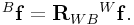 {}^{B}{\bf f}={\bf R}_{{WB}}{}^{W}{\bf f}.