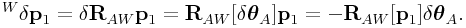 {}^{W}\delta{\bf p}_{1}=\delta{\bf R}_{{AW}}{\bf p}_{1}={\bf R}_{{AW}}[\delta\boldsymbol{\theta}_{{A}}]{\bf p}_{1}=-{\bf R}_{{AW}}[{\bf p}_{1}]\delta\boldsymbol{\theta}_{A}.