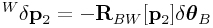 {}^{W}\delta{\bf p}_{2}=-{\bf R}_{{BW}}[{\bf p}_{2}]\delta\boldsymbol{\theta}_{B}