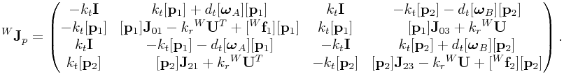{}^{W}{\bf J}_{p}=\left(\begin{matrix}-k_{t}{\bf I}&k_{t}[{\bf p}_{1}]+d_{t}[\boldsymbol{\omega}_{A}][{\bf p}_{1}]&k_{t}{\bf I}&-k_{t}[{\bf p}_{2}]-d_{t}[\boldsymbol{\omega}_{B}][{\bf p}_{2}]\\
-k_{t}[{\bf p}_{1}]&[{\bf p}_{1}]{\bf J}_{{01}}-k_{r}{}^{W}{\bf U}^{T}+[{}^{W}{\bf f}_{1}][{\bf p}_{1}]&k_{t}[{\bf p}_{1}]&[{\bf p}_{1}]{\bf J}_{{03}}+k_{r}{}^{W}{\bf U}\\
k_{t}{\bf I}&-k_{t}[{\bf p}_{1}]-d_{t}[\boldsymbol{\omega}_{A}][{\bf p}_{1}]&-k_{t}{\bf I}&k_{t}[{\bf p}_{2}]+d_{t}[\boldsymbol{\omega}_{B}][{\bf p}_{2}]\\
k_{t}[{\bf p}_{2}]&[{\bf p}_{2}]{\bf J}_{{21}}+k_{r}{}^{W}{\bf U}^{T}&-k_{t}[{\bf p}_{2}]&[{\bf p}_{2}]{\bf J}_{{23}}-k_{r}{}^{W}{\bf U}+[{}^{W}{\bf f}_{2}][{\bf p}_{2}]\end{matrix}\right).