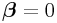 \boldsymbol{\beta}=0
