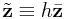 \tilde{\bf z}\equiv h\bar{\bf z}