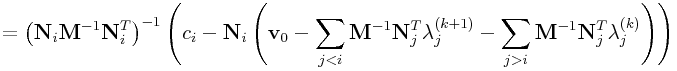 \displaystyle={\left({\bf N}_{i}{\bf M}^{{-1}}{\bf N}_{i}^{T}\right)}^{{-1}}\left(c_{i}-{\bf N}_{i}\left({\bf v}_{0}-\sum _{{j<i}}{\bf M}^{{-1}}{\bf N}_{j}^{T}\lambda _{j}^{{(k+1)}}-\sum _{{j>i}}{\bf M}^{{-1}}{\bf N}_{j}^{T}\lambda _{j}^{{(k)}}\right)\right)
