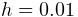 h=0.01